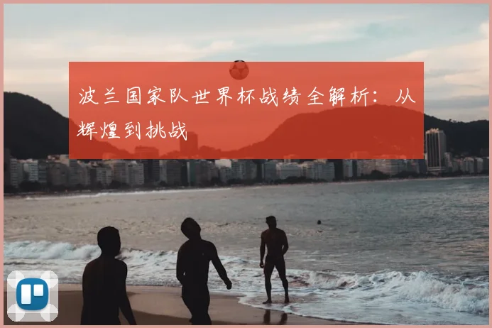 波兰国家队世界杯战绩全解析：从辉煌到挑战
