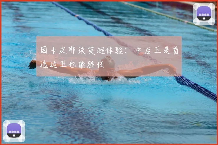 因卡皮耶谈英超体验:中后卫是首选边卫也能胜任