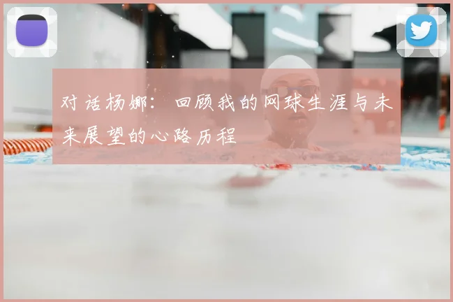 对话杨娜:回顾我的网球生涯与未来展望的心路历程