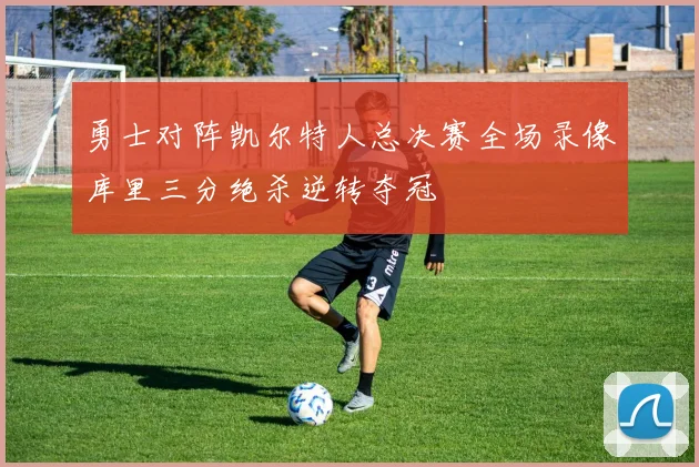 勇士对阵凯尔特人总决赛全场录像库里三分绝杀逆转夺冠