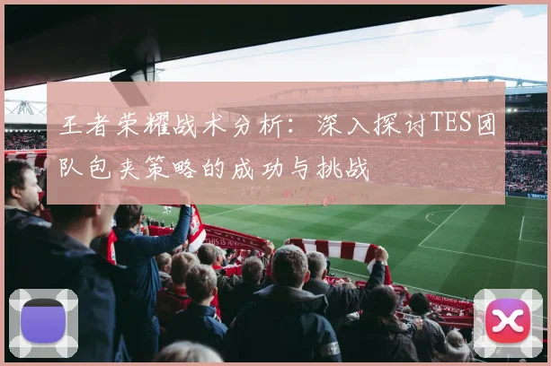 王者荣耀战术分析：深入探讨TES团队包夹策略的成功与挑战