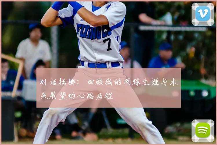 对话杨娜:回顾我的网球生涯与未来展望的心路历程
