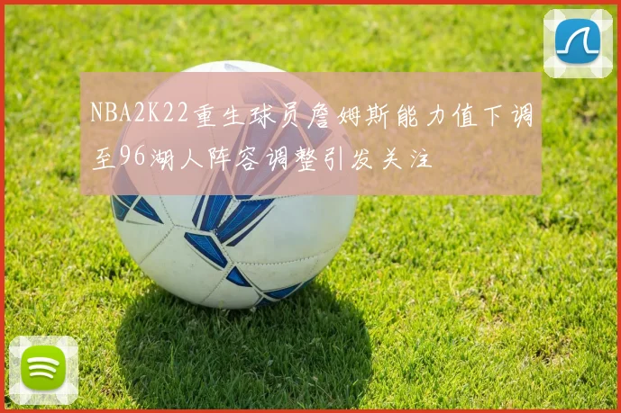 NBA2K22重生球员詹姆斯能力值下调至96湖人阵容调整引发关注