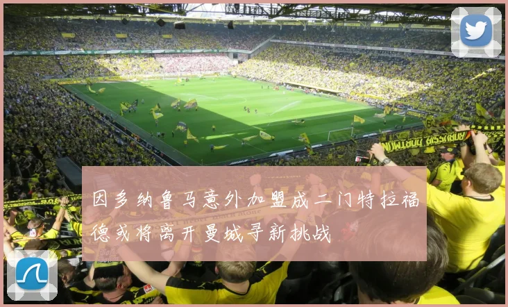 因多纳鲁马意外加盟成二门特拉福德或将离开曼城寻新挑战