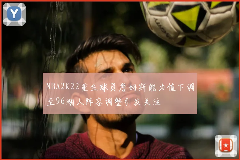 NBA2K22重生球员詹姆斯能力值下调至96湖人阵容调整引发关注