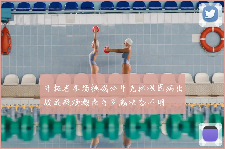 开拓者客场挑战公牛克林根因病出战成疑杨瀚森与罗威状态不明