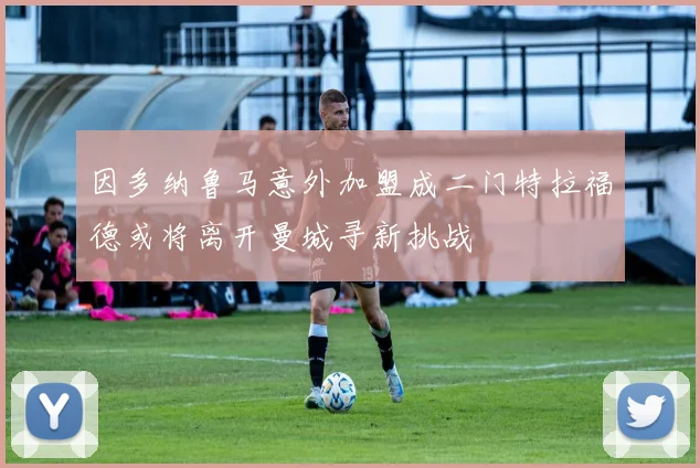 因多纳鲁马意外加盟成二门特拉福德或将离开曼城寻新挑战