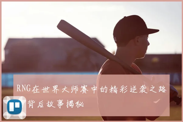 RNG在世界大师赛中的精彩逆袭之路与背后故事揭秘