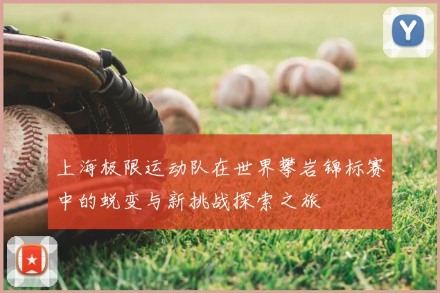上海极限运动队在世界攀岩锦标赛中的蜕变与新挑战探索之旅