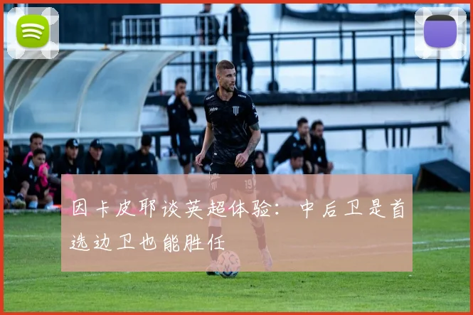 因卡皮耶谈英超体验：中后卫是首选边卫也能胜任