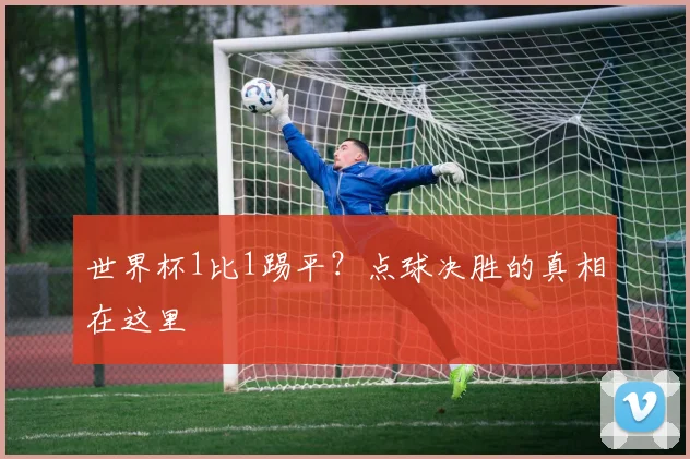 世界杯1比1踢平？点球决胜的真相在这里