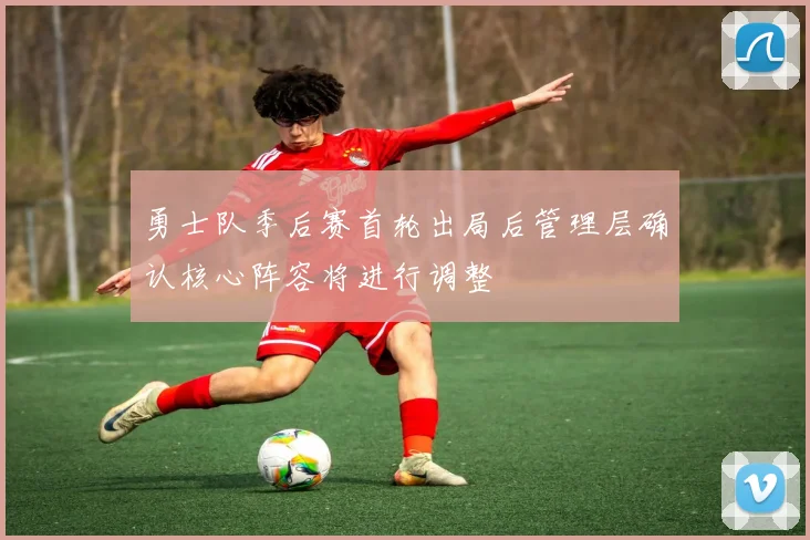 勇士队季后赛首轮出局后管理层确认核心阵容将进行调整