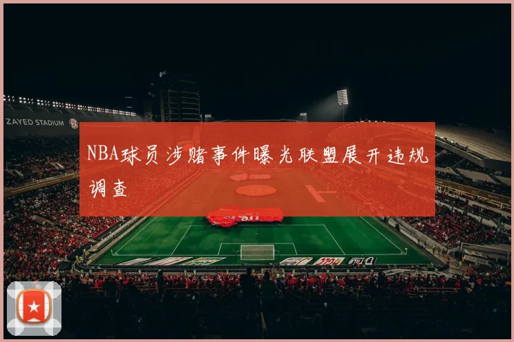 NBA球员涉赌事件曝光联盟展开违规调查
