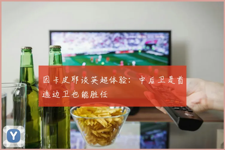 因卡皮耶谈英超体验：中后卫是首选边卫也能胜任