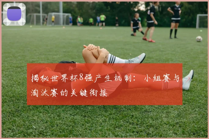 揭秘世界杯8强产生机制：小组赛与淘汰赛的关键衔接