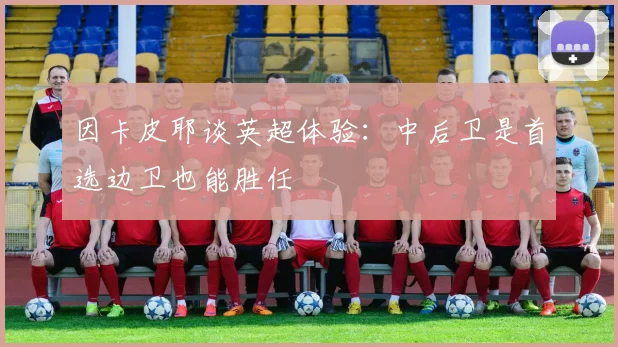 因卡皮耶谈英超体验：中后卫是首选边卫也能胜任