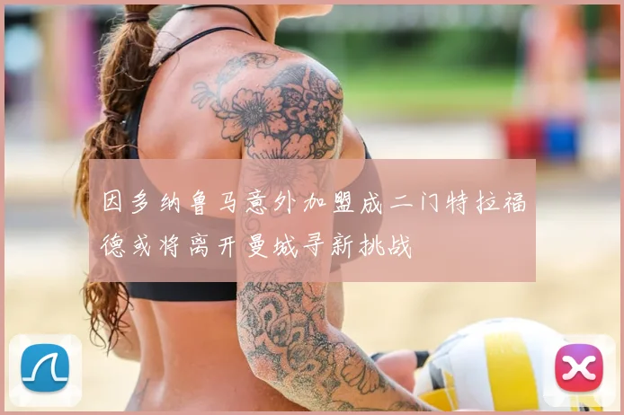 因多纳鲁马意外加盟成二门特拉福德或将离开曼城寻新挑战