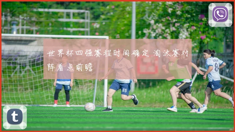 世界杯四强赛程时间确定 淘汰赛对阵看点前瞻