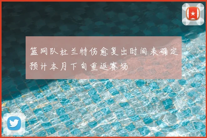 篮网队杜兰特伤愈复出时间表确定预计本月下旬重返赛场