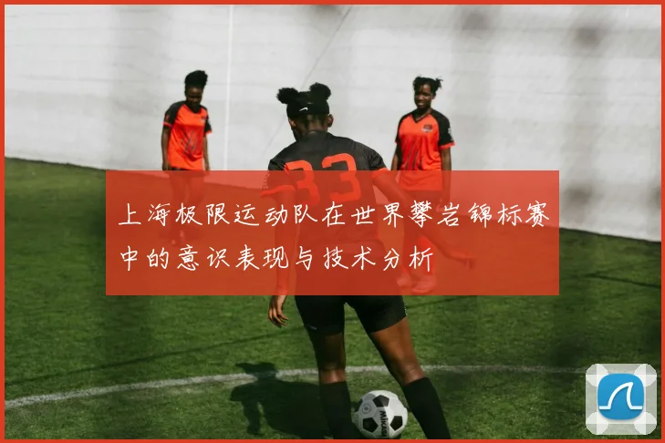 上海极限运动队在世界攀岩锦标赛中的意识表现与技术分析