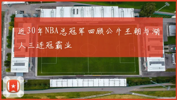 近30年NBA总冠军回顾公牛王朝与湖人三连冠霸业