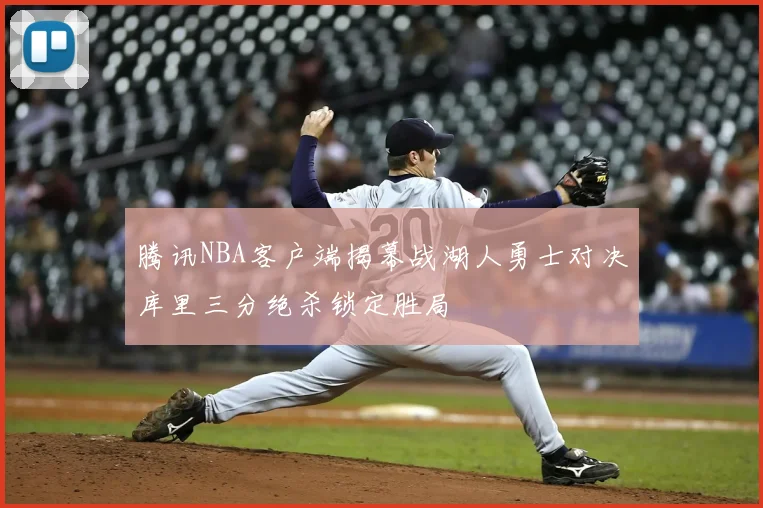 腾讯NBA客户端揭幕战湖人勇士对决库里三分绝杀锁定胜局