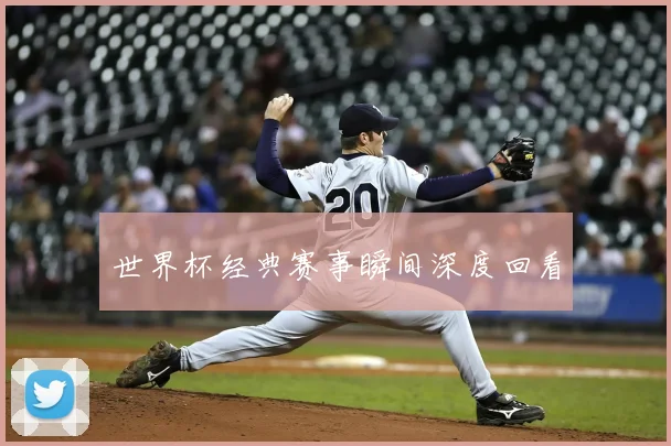 世界杯经典赛事瞬间深度回看