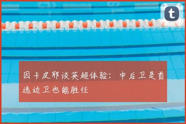 因卡皮耶谈英超体验：中后卫是首选边卫也能胜任