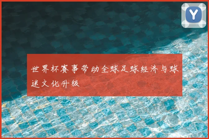 世界杯赛事带动全球足球经济与球迷文化升级