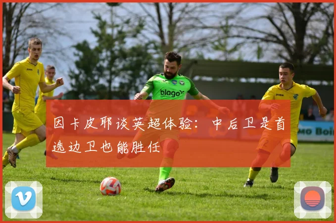 因卡皮耶谈英超体验：中后卫是首选边卫也能胜任