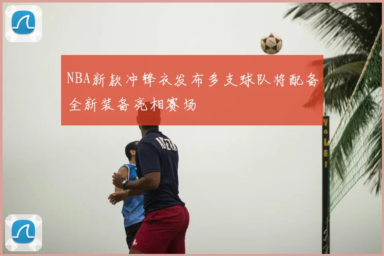 NBA新款冲锋衣发布多支球队将配备全新装备亮相赛场