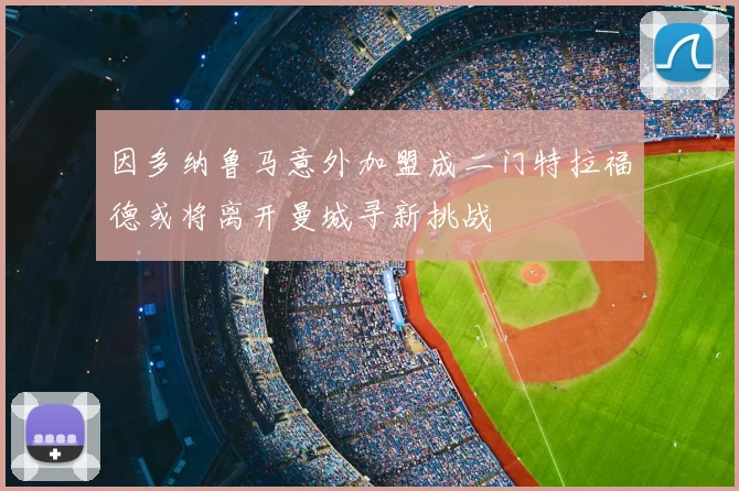 因多纳鲁马意外加盟成二门特拉福德或将离开曼城寻新挑战