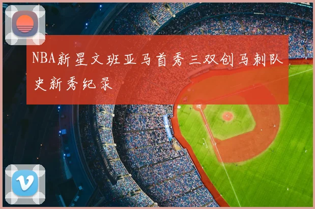 NBA新星文班亚马首秀三双创马刺队史新秀纪录
