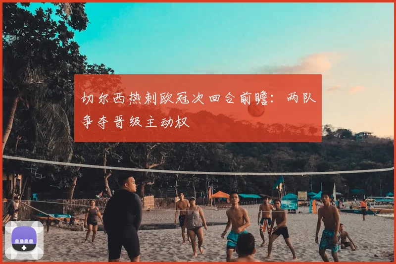 切尔西热刺欧冠次回合前瞻：两队争夺晋级主动权