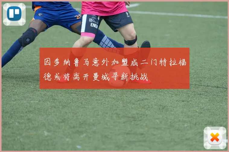 因多纳鲁马意外加盟成二门特拉福德或将离开曼城寻新挑战