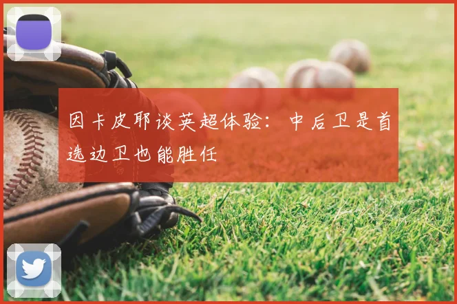 因卡皮耶谈英超体验：中后卫是首选边卫也能胜任
