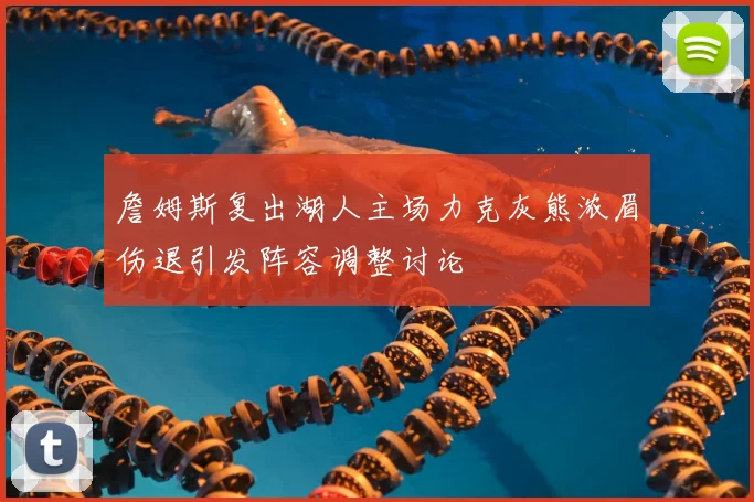 詹姆斯复出湖人主场力克灰熊浓眉伤退引发阵容调整讨论