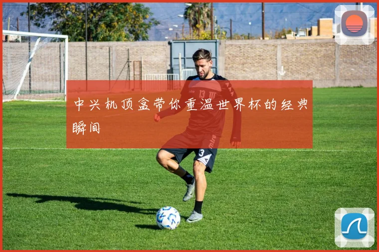 中兴机顶盒带你重温世界杯的经典瞬间