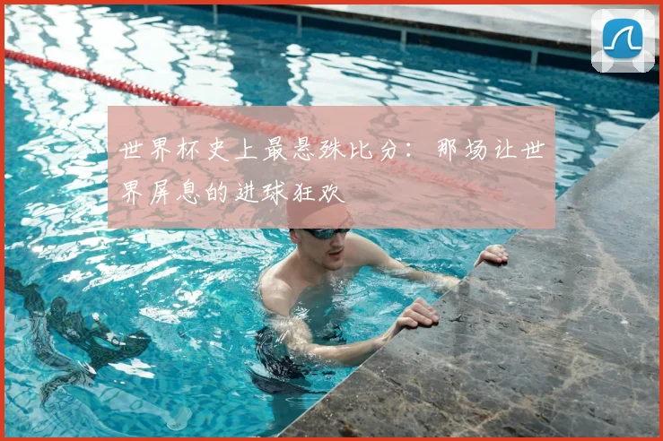 世界杯史上最悬殊比分：那场让世界屏息的进球狂欢