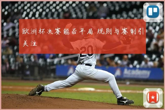 欧洲杯决赛能否平局 规则与赛制引关注