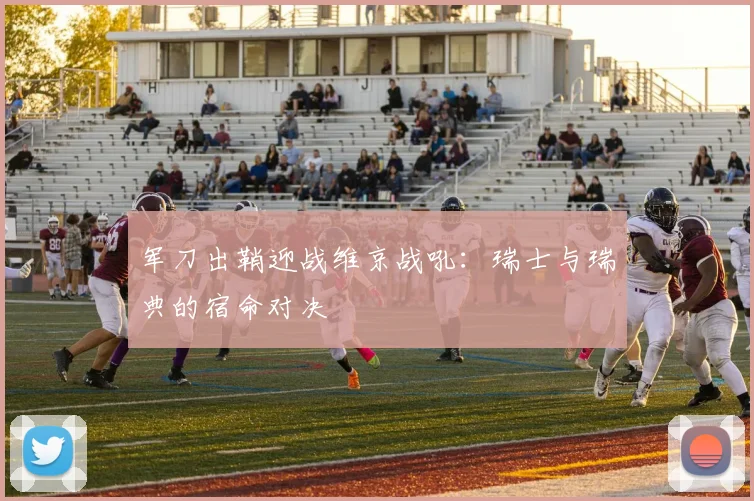 军刀出鞘迎战维京战吼：瑞士与瑞典的宿命对决