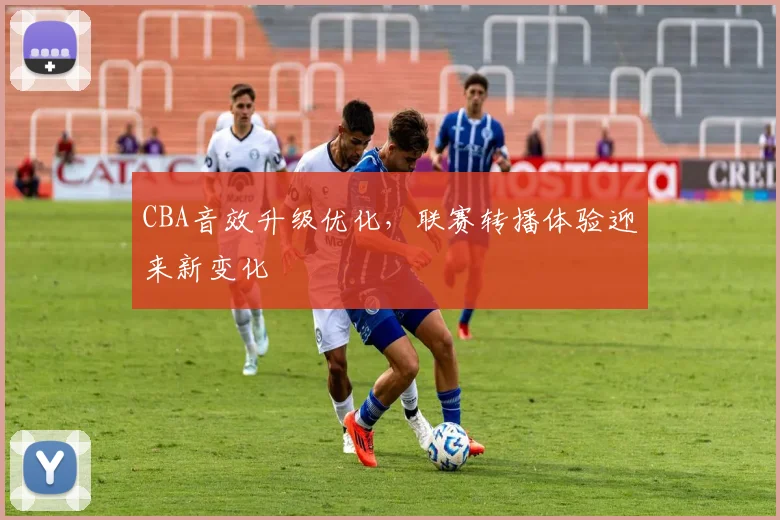 CBA音效升级优化，联赛转播体验迎来新变化