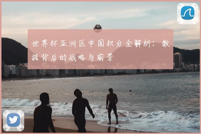 世界杯亚洲区中国积分全解析：数据背后的战略与前景