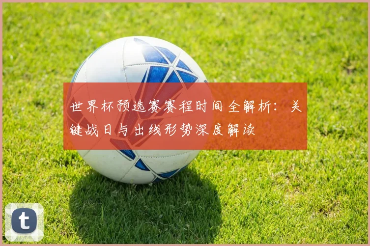 世界杯预选赛赛程时间全解析：关键战日与出线形势深度解读