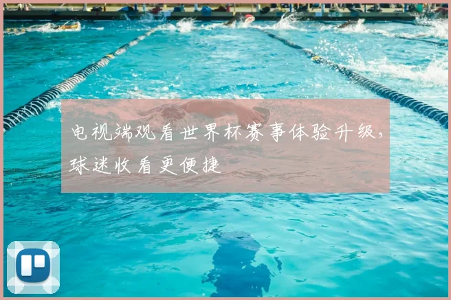 电视端观看世界杯赛事体验升级，球迷收看更便捷