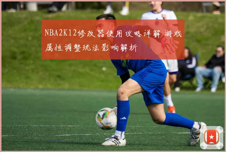 NBA2K12修改器使用攻略详解 游戏属性调整玩法影响解析