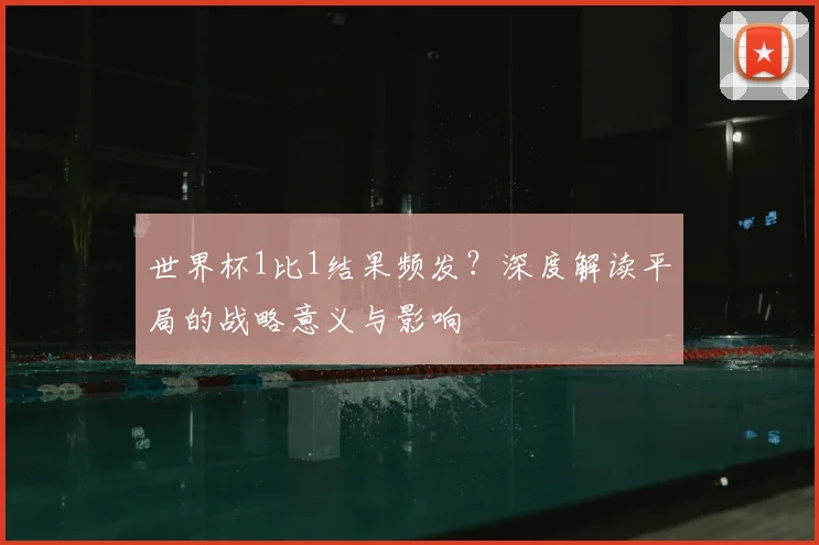 世界杯1比1结果频发？深度解读平局的战略意义与影响
