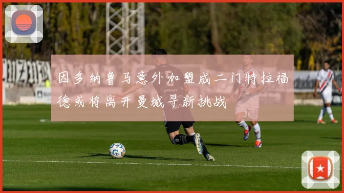 因多纳鲁马意外加盟成二门特拉福德或将离开曼城寻新挑战