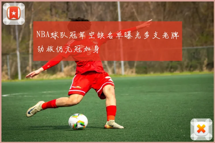 NBA球队冠军空缺名单曝光多支老牌劲旅仍无冠加身