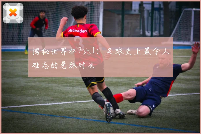 揭秘世界杯7比1：足球史上最令人难忘的悬殊对决
